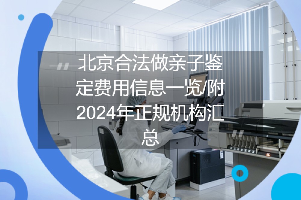 北京合法做亲子鉴定费用信息一览/附2024年正规机构汇总