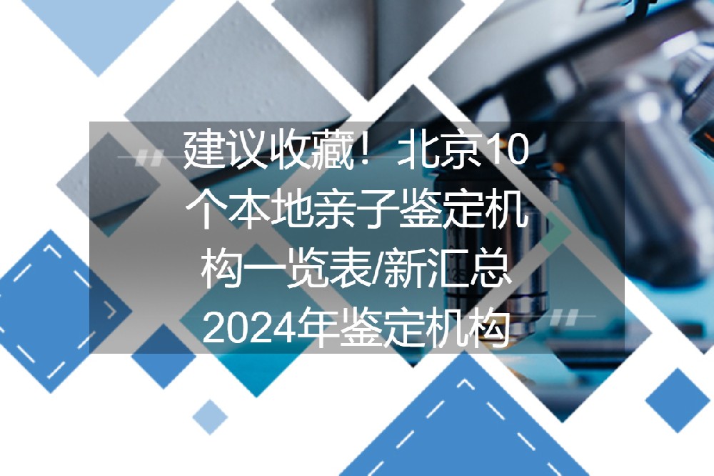 建议收藏！北京10个本地亲子鉴定机构一览表/新汇总2024年鉴定机构